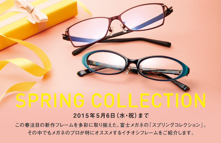 SPRING COLLECTION 【2014年5月6日（水・祝）まで】この春注目の新作フレームを多彩に取り揃えた、富士メガネの「スプリングコレクション」。その中でもメガネのプロが特にオススメするイチオシフレームをご紹介します。